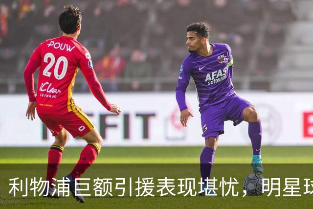 利物浦巨额引援表现堪忧，明星球员的低迷引发争议