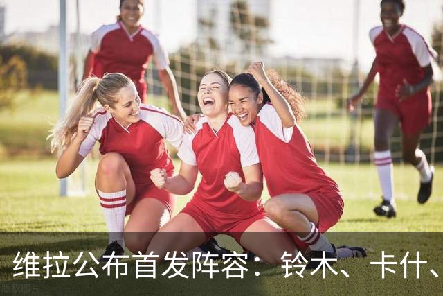 维拉公布首发阵容：铃木、卡什、林德洛夫或为主力出战热刺
