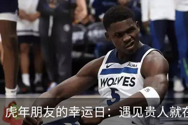 虎年朋友的幸运日：遇见贵人就在眼前